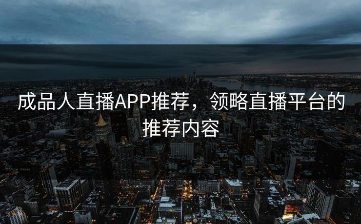 成品人直播APP推荐，领略直播平台的推荐内容