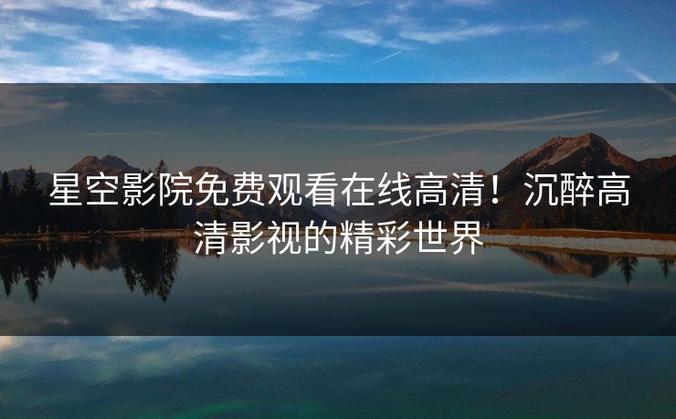 星空影院免费观看在线高清！沉醉高清影视的精彩世界