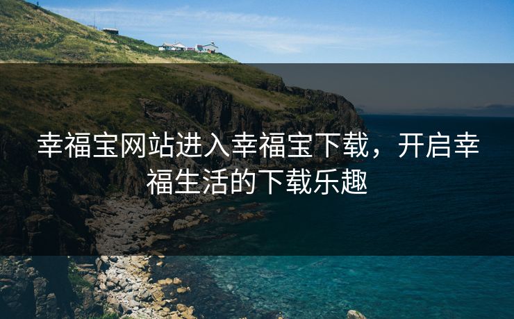 幸福宝网站进入幸福宝下载，开启幸福生活的下载乐趣