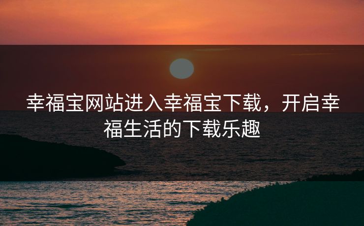 幸福宝网站进入幸福宝下载，开启幸福生活的下载乐趣