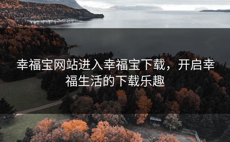 幸福宝网站进入幸福宝下载，开启幸福生活的下载乐趣