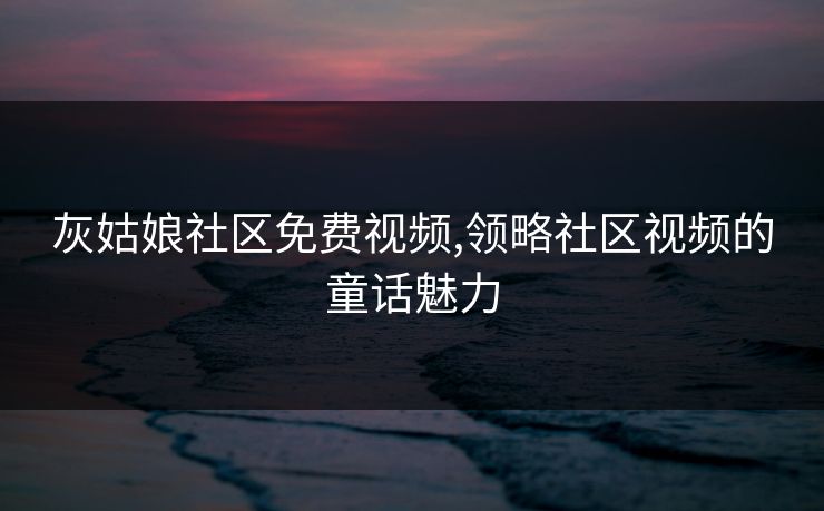 灰姑娘社区免费视频,领略社区视频的童话魅力