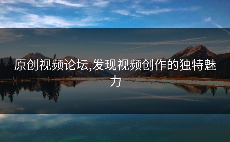 原创视频论坛,发现视频创作的独特魅力