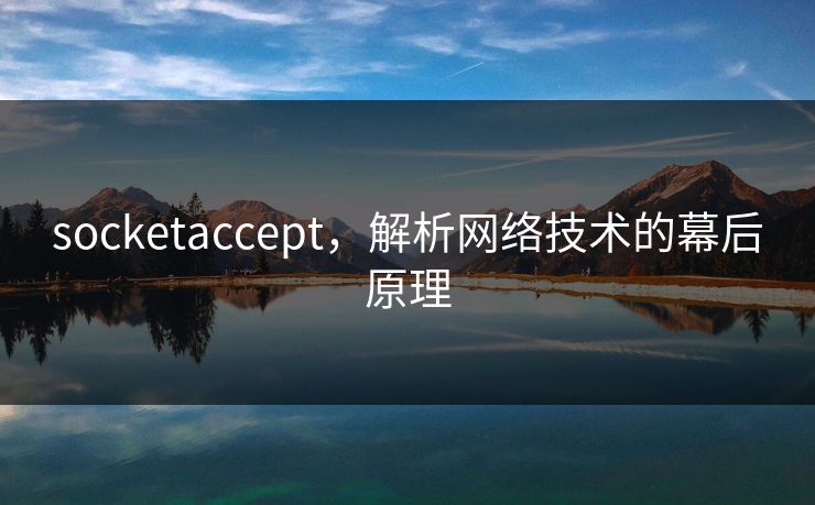 socketaccept，解析网络技术的幕后原理