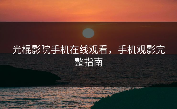 光棍影院手机在线观看,手机观影完整指南 光棍影院手机在线观看,手机观影完整指南