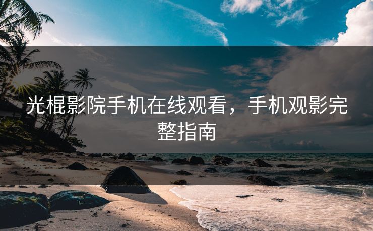 光棍影院手机在线观看,手机观影完整指南 光棍影院手机在线观看,手机观影完整指南