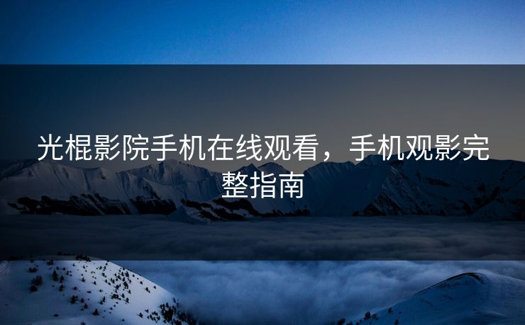 光棍影院手机在线观看,手机观影完整指南 光棍影院手机在线观看,手机观影完整指南