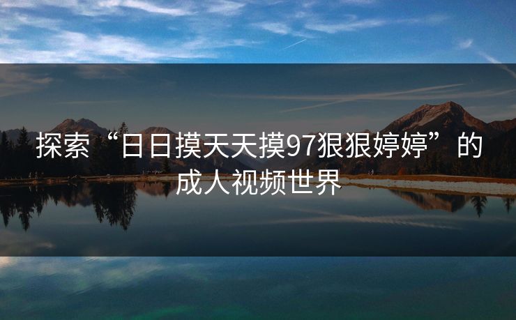 探索“日日摸天天摸97狠狠婷婷”的成人视频世界 探索“日日摸天天摸97狠狠婷婷”的成人视频世界