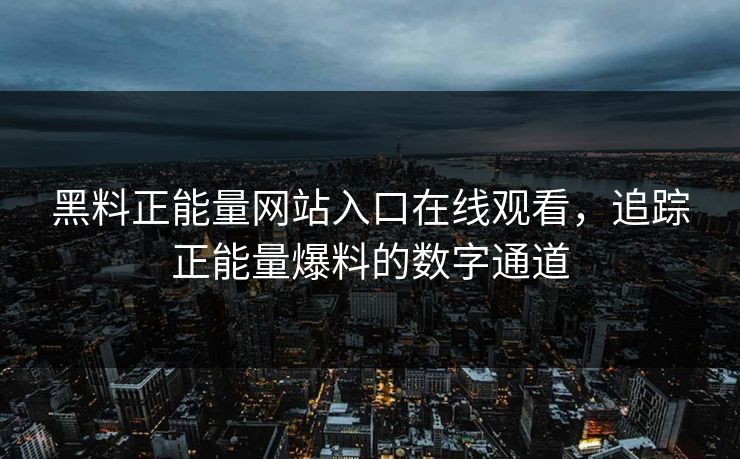 黑料正能量网站入口在线观看，追踪正能量爆料的数字通道