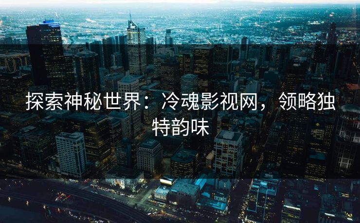 探索神秘世界:冷魂影视网,领略独特韵味 探索神秘世界:冷魂影视网,领略独特韵味
