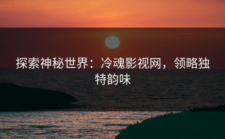 探索神秘世界:冷魂影视网,领略独特韵味 探索神秘世界:冷魂影视网,领略独特韵味