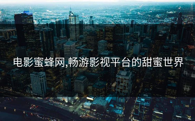 电影蜜蜂网,畅游影视平台的甜蜜世界 电影蜜蜂网,畅游影视平台的甜蜜世界