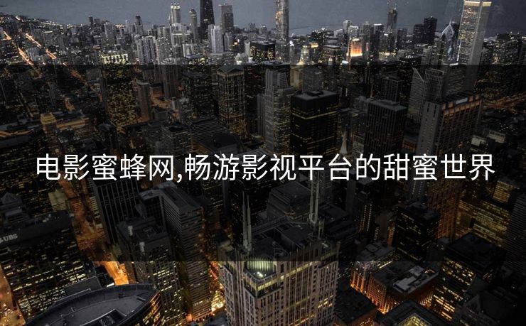 电影蜜蜂网,畅游影视平台的甜蜜世界 电影蜜蜂网,畅游影视平台的甜蜜世界
