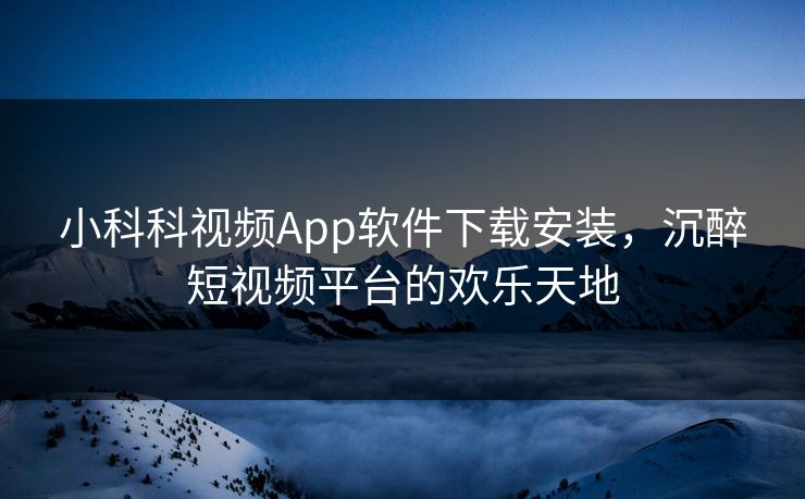 小科科视频App软件下载安装，沉醉短视频平台的欢乐天地