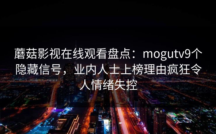蘑菇影视在线观看盘点：mogutv9个隐藏信号，业内人士上榜理由疯狂令人情绪失控