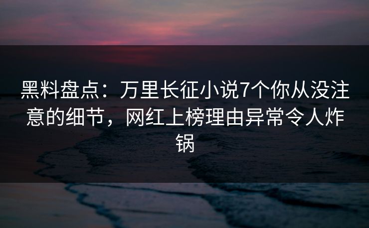 黑料盘点：万里长征小说7个你从没注意的细节，网红上榜理由异常令人炸锅