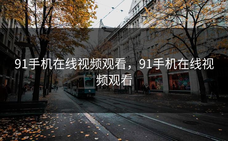 91手机在线视频观看,91手机在线视频观看 91手机在线视频观看,91手机在线视频观看