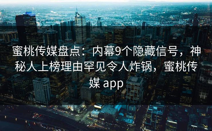 蜜桃传媒盘点：内幕9个隐藏信号，神秘人上榜理由罕见令人炸锅，蜜桃传媒 app