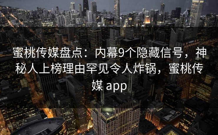 蜜桃传媒盘点：内幕9个隐藏信号，神秘人上榜理由罕见令人炸锅，蜜桃传媒 app
