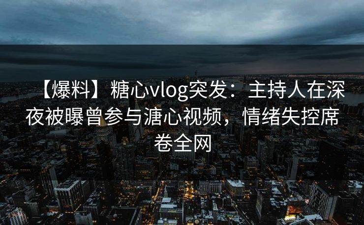【爆料】糖心vlog突发：主持人在深夜被曝曾参与溏心视频，情绪失控席卷全网
