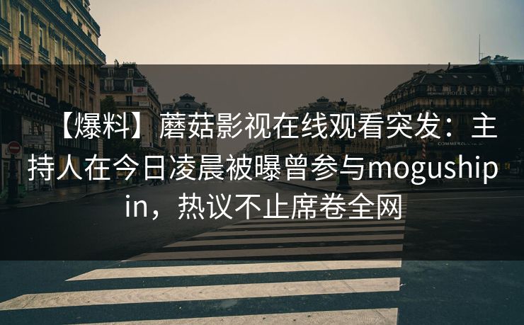 【爆料】蘑菇影视在线观看突发：主持人在今日凌晨被曝曾参与mogushipin，热议不止席卷全网