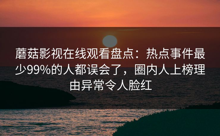 蘑菇影视在线观看盘点：热点事件最少99%的人都误会了，圈内人上榜理由异常令人脸红