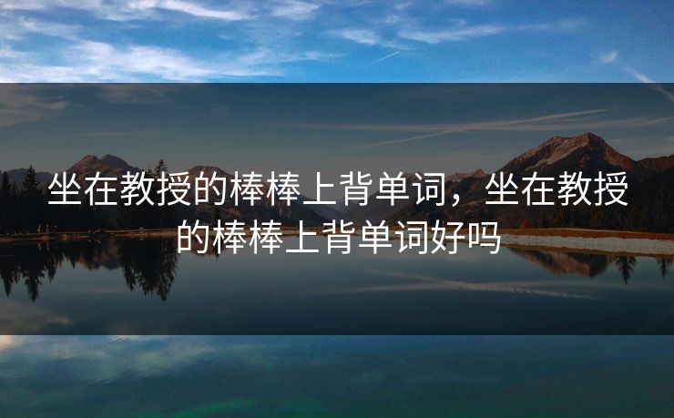 坐在教授的棒棒上背单词，坐在教授的棒棒上背单词好吗