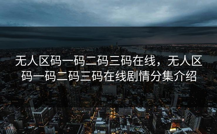 无人区码一码二码三码在线,无人区码一码二码三码在线剧情分集介绍 无人区码一码二码三码在线,无人区码一码二码三码在线剧情分集介绍