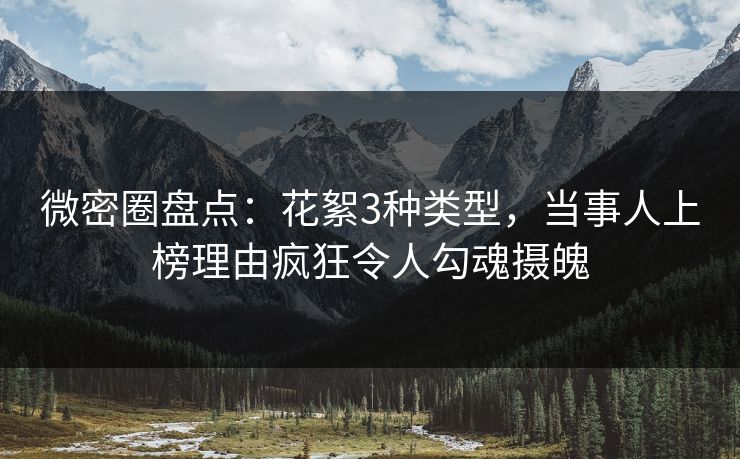 微密圈盘点：花絮3种类型，当事人上榜理由疯狂令人勾魂摄魄