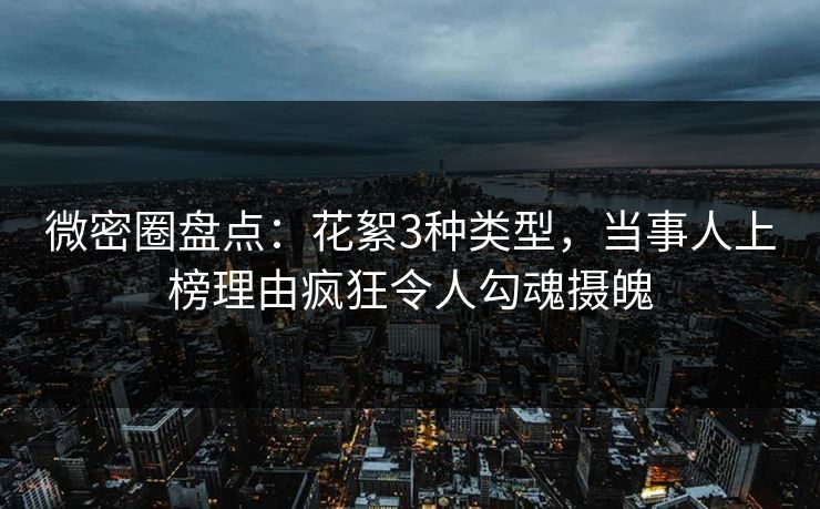 微密圈盘点：花絮3种类型，当事人上榜理由疯狂令人勾魂摄魄