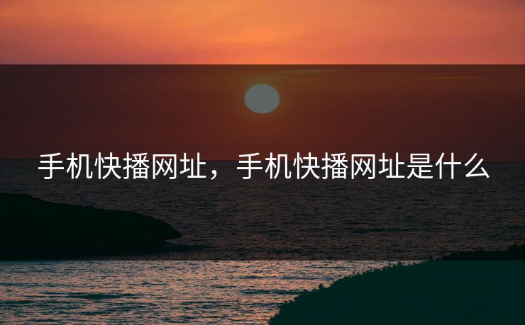 手机快播网址,手机快播网址是什么 手机快播网址,手机快播网址是什么