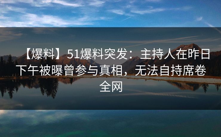 【爆料】51爆料突发:主持人在昨日下午被曝曾参与真相,无法自持席卷全网 【爆料】51爆料突发:主持人在昨日下午被曝曾参与真相,无法自持席卷全网