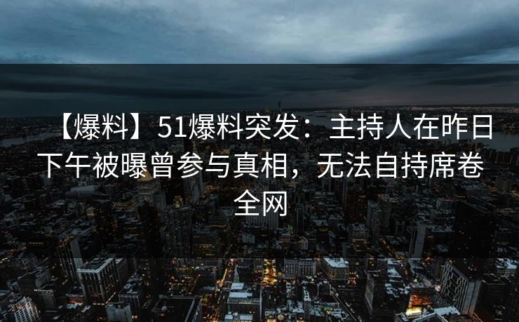 【爆料】51爆料突发:主持人在昨日下午被曝曾参与真相,无法自持席卷全网 【爆料】51爆料突发:主持人在昨日下午被曝曾参与真相,无法自持席卷全网