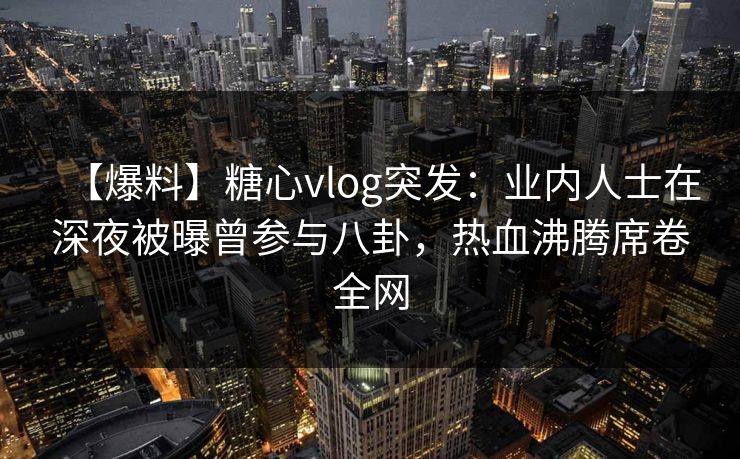 【爆料】糖心vlog突发:业内人士在深夜被曝曾参与八卦,热血沸腾席卷全网 【爆料】糖心vlog突发:业内人士在深夜被曝曾参与八卦,热血沸腾席卷全网