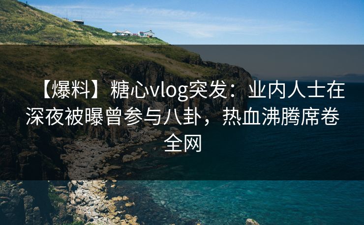 【爆料】糖心vlog突发:业内人士在深夜被曝曾参与八卦,热血沸腾席卷全网 【爆料】糖心vlog突发:业内人士在深夜被曝曾参与八卦,热血沸腾席卷全网
