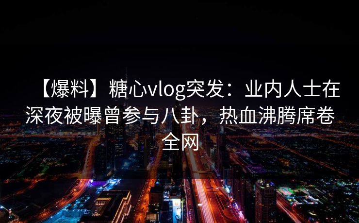 【爆料】糖心vlog突发:业内人士在深夜被曝曾参与八卦,热血沸腾席卷全网 【爆料】糖心vlog突发:业内人士在深夜被曝曾参与八卦,热血沸腾席卷全网