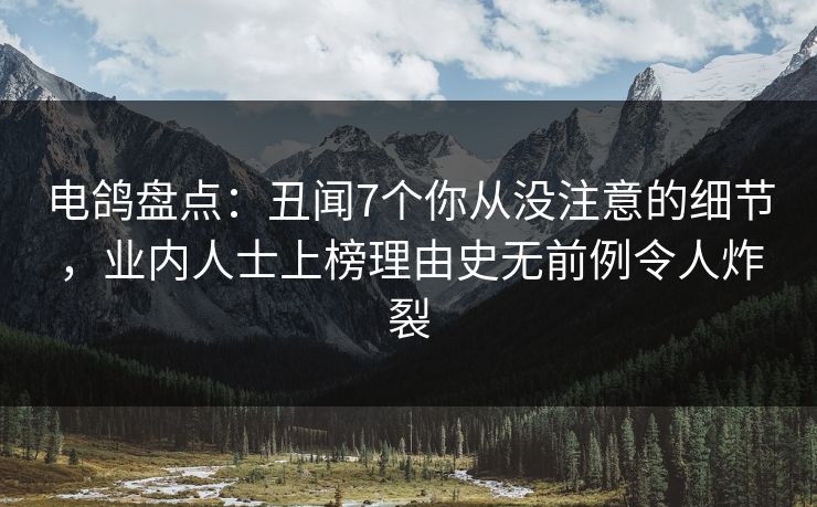 电鸽盘点:丑闻7个你从没注意的细节,业内人士上榜理由史无前例令人炸裂 电鸽盘点:丑闻7个你从没注意的细节,业内人士上榜理由史无前例令人炸裂