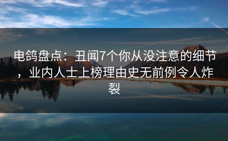 电鸽盘点:丑闻7个你从没注意的细节,业内人士上榜理由史无前例令人炸裂 电鸽盘点:丑闻7个你从没注意的细节,业内人士上榜理由史无前例令人炸裂