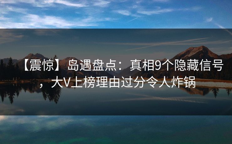【震惊】岛遇盘点：真相9个隐藏信号，大V上榜理由过分令人炸锅
