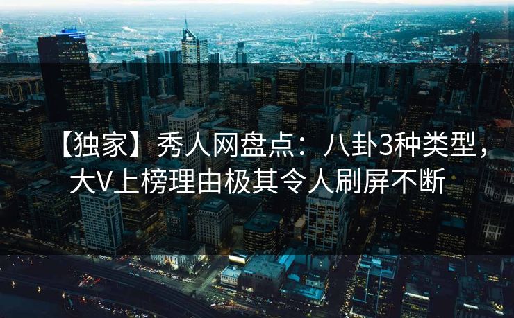 【独家】秀人网盘点：八卦3种类型，大V上榜理由极其令人刷屏不断