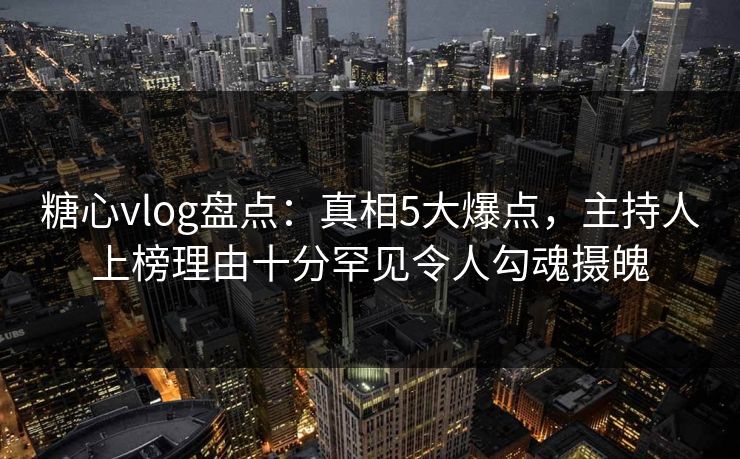 糖心vlog盘点:真相5大爆点,主持人上榜理由十分罕见令人勾魂摄魄 糖心vlog盘点:真相5大爆点,主持人上榜理由十分罕见令人勾魂摄魄