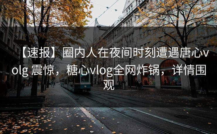 【速报】圈内人在夜间时刻遭遇唐心volg 震惊，糖心vlog全网炸锅，详情围观