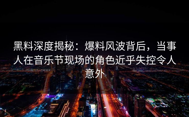 黑料深度揭秘:爆料风波背后,当事人在音乐节现场的角色近乎失控令人意外 黑料深度揭秘:爆料风波背后,当事人在音乐节现场的角色近乎失控令人意外