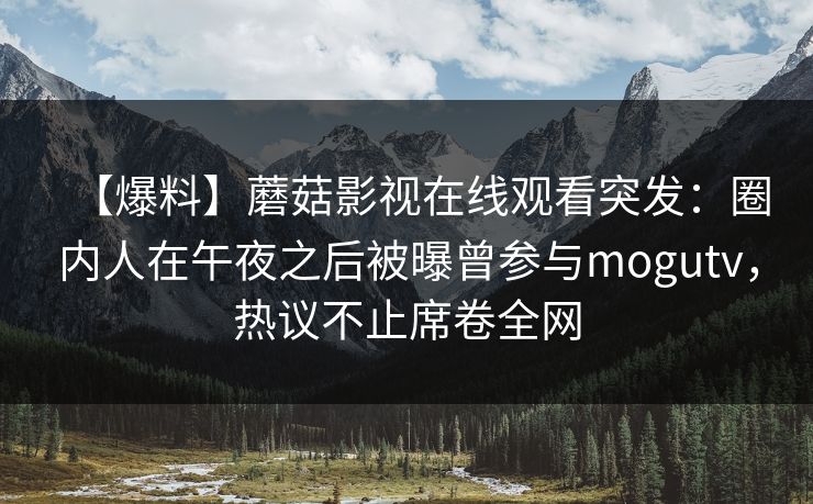【爆料】蘑菇影视在线观看突发:圈内人在午夜之后被曝曾参与mogutv,热议不止席卷全网 【爆料】蘑菇影视在线观看突发:圈内人在午夜之后被曝曾参与mogutv,热议不止席卷全网