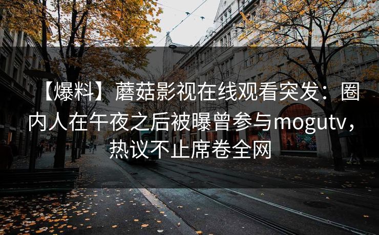 【爆料】蘑菇影视在线观看突发:圈内人在午夜之后被曝曾参与mogutv,热议不止席卷全网 【爆料】蘑菇影视在线观看突发:圈内人在午夜之后被曝曾参与mogutv,热议不止席卷全网