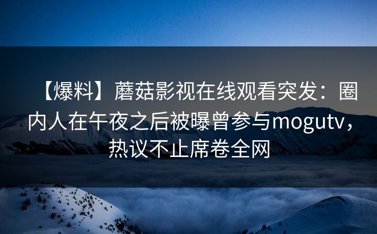 【爆料】蘑菇影视在线观看突发:圈内人在午夜之后被曝曾参与mogutv,热议不止席卷全网 【爆料】蘑菇影视在线观看突发:圈内人在午夜之后被曝曾参与mogutv,热议不止席卷全网