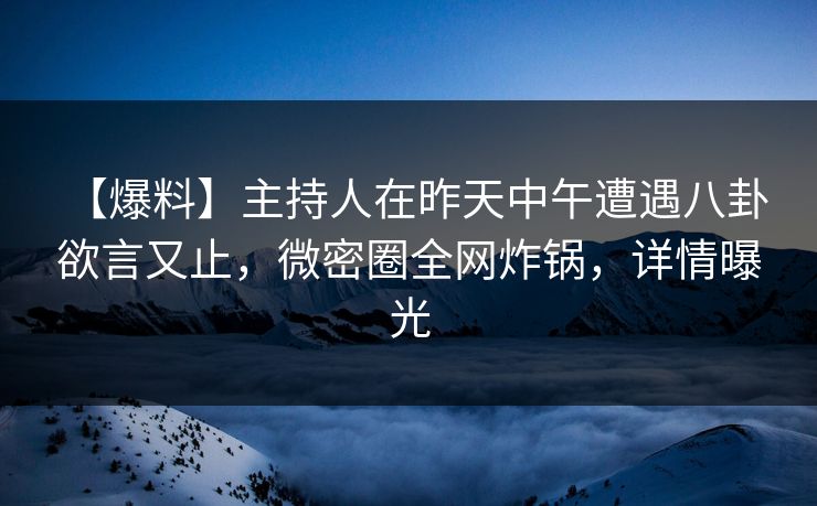 【爆料】主持人在昨天中午遭遇八卦 欲言又止,微密圈全网炸锅,详情曝光 【爆料】主持人在昨天中午遭遇八卦 欲言又止,微密圈全网炸锅,详情曝光