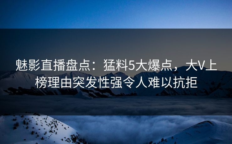 魅影直播盘点:猛料5大爆点,大V上榜理由突发性强令人难以抗拒 魅影直播盘点:猛料5大爆点,大V上榜理由突发性强令人难以抗拒