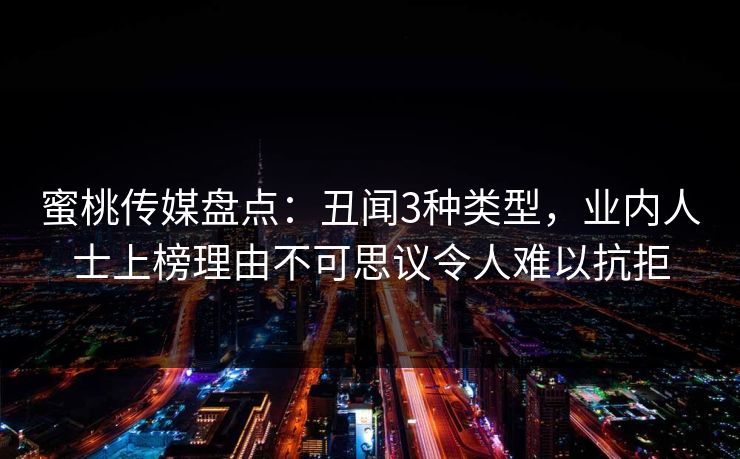 蜜桃传媒盘点:丑闻3种类型,业内人士上榜理由不可思议令人难以抗拒 蜜桃传媒盘点:丑闻3种类型,业内人士上榜理由不可思议令人难以抗拒