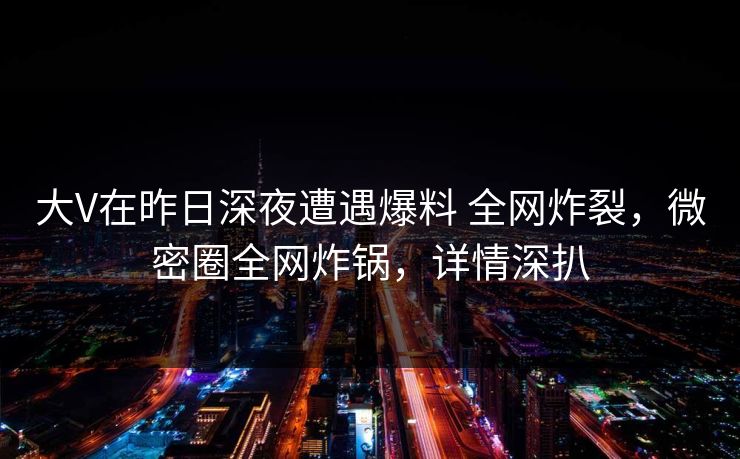 大V在昨日深夜遭遇爆料 全网炸裂,微密圈全网炸锅,详情深扒 大V在昨日深夜遭遇爆料 全网炸裂,微密圈全网炸锅,详情深扒